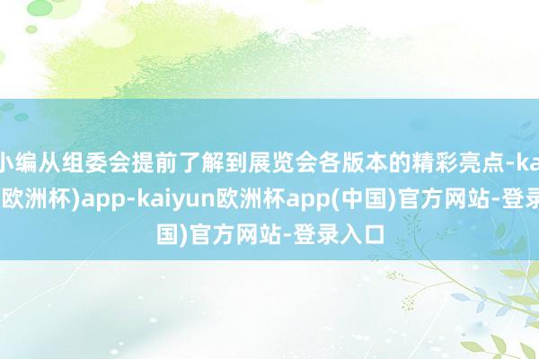 小编从组委会提前了解到展览会各版本的精彩亮点-kaiyun(欧洲杯)app-kaiyun欧洲杯app(中国)官方网站-登录入口