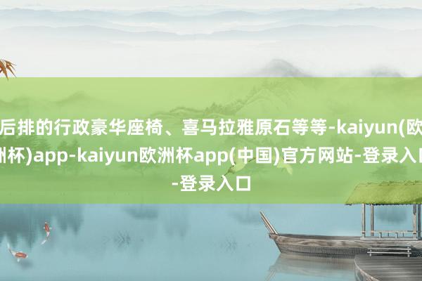 后排的行政豪华座椅、喜马拉雅原石等等-kaiyun(欧洲杯)app-kaiyun欧洲杯app(中国)官方网站-登录入口