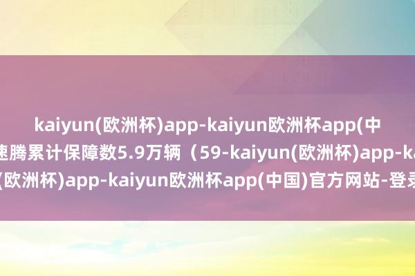 kaiyun(欧洲杯)app-kaiyun欧洲杯app(中国)官方网站-登录入口速腾累计保障数5.9万辆（59-kaiyun(欧洲杯)app-kaiyun欧洲杯app(中国)官方网站-登录入口