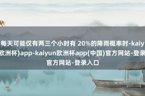 每天可能仅有两三个小时有 20%的降雨概率时-kaiyun(欧洲杯)app-kaiyun欧洲杯app(中国)官方网站-登录入口