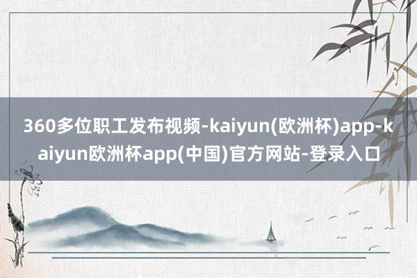 360多位职工发布视频-kaiyun(欧洲杯)app-kaiyun欧洲杯app(中国)官方网站-登录入口