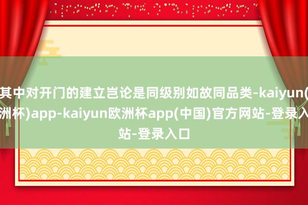 其中对开门的建立岂论是同级别如故同品类-kaiyun(欧洲杯)app-kaiyun欧洲杯app(中国)官方网站-登录入口