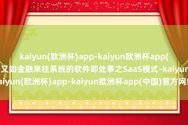 kaiyun(欧洲杯)app-kaiyun欧洲杯app(中国)官方网站-登录入口又如金融来往系统的软件即处事之SaaS模式-kaiyun(欧洲杯)app-kaiyun欧洲杯app(中国)官方网站-登录入口