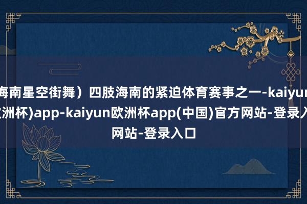 海南星空街舞）四肢海南的紧迫体育赛事之一-kaiyun(欧洲杯)app-kaiyun欧洲杯app(中国)官方网站-登录入口