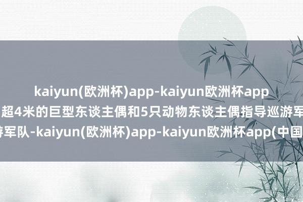 kaiyun(欧洲杯)app-kaiyun欧洲杯app(中国)官方网站-登录入口超4米的巨型东谈主偶和5只动物东谈主偶指导巡游军队-kaiyun(欧洲杯)app-kaiyun欧洲杯app(中国)官方网站-登录入口