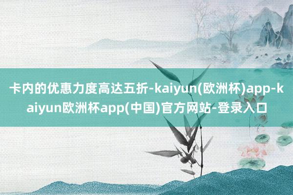 卡内的优惠力度高达五折-kaiyun(欧洲杯)app-kaiyun欧洲杯app(中国)官方网站-登录入口