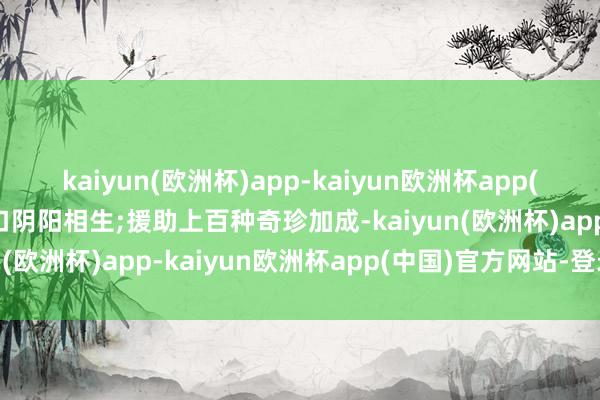 kaiyun(欧洲杯)app-kaiyun欧洲杯app(中国)官方网站-登录入口阴阳相生;援助上百种奇珍加成-kaiyun(欧洲杯)app-kaiyun欧洲杯app(中国)官方网站-登录入口