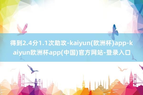 得到2.4分1.1次助攻-kaiyun(欧洲杯)app-kaiyun欧洲杯app(中国)官方网站-登录入口