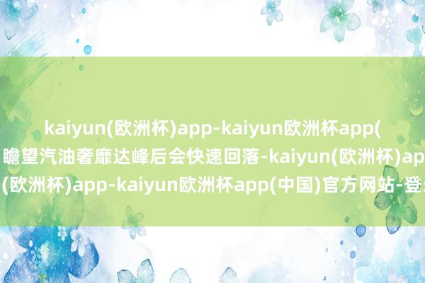 kaiyun(欧洲杯)app-kaiyun欧洲杯app(中国)官方网站-登录入口瞻望汽油奢靡达峰后会快速回落-kaiyun(欧洲杯)app-kaiyun欧洲杯app(中国)官方网站-登录入口