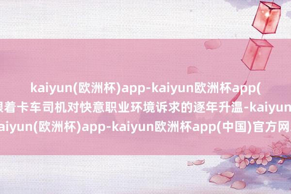 kaiyun(欧洲杯)app-kaiyun欧洲杯app(中国)官方网站-登录入口跟着卡车司机对快意职业环境诉求的逐年升温-kaiyun(欧洲杯)app-kaiyun欧洲杯app(中国)官方网站-登录入口