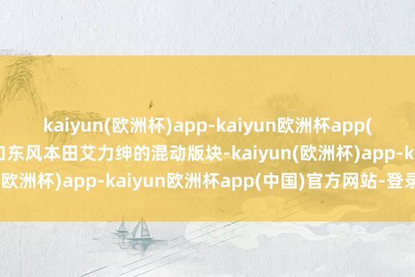 kaiyun(欧洲杯)app-kaiyun欧洲杯app(中国)官方网站-登录入口东风本田艾力绅的混动版块-kaiyun(欧洲杯)app-kaiyun欧洲杯app(中国)官方网站-登录入口