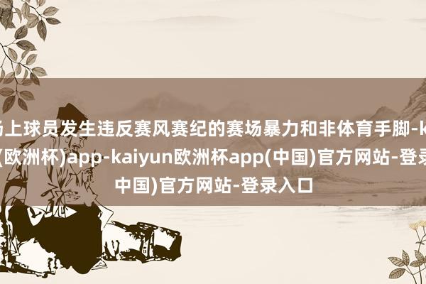 场上球员发生违反赛风赛纪的赛场暴力和非体育手脚-kaiyun(欧洲杯)app-kaiyun欧洲杯app(中国)官方网站-登录入口