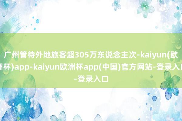 广州管待外地旅客超305万东说念主次-kaiyun(欧洲杯)app-kaiyun欧洲杯app(中国)官方网站-登录入口