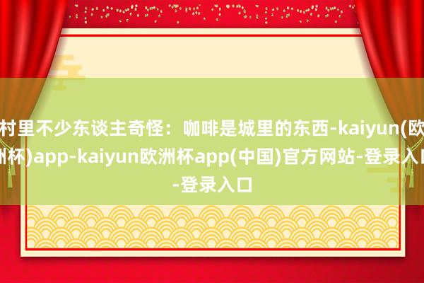 村里不少东谈主奇怪：咖啡是城里的东西-kaiyun(欧洲杯)app-kaiyun欧洲杯app(中国)官方网站-登录入口