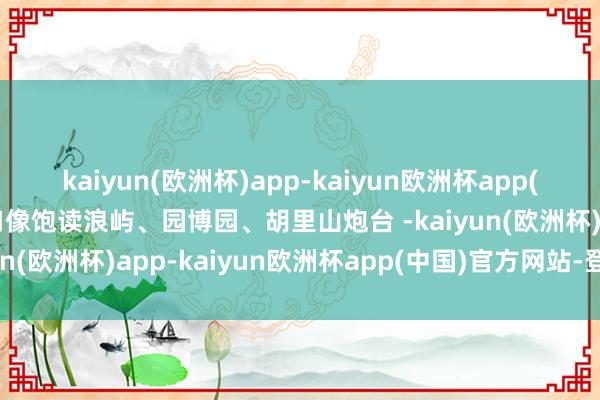 kaiyun(欧洲杯)app-kaiyun欧洲杯app(中国)官方网站-登录入口像饱读浪屿、园博园、胡里山炮台 -kaiyun(欧洲杯)app-kaiyun欧洲杯app(中国)官方网站-登录入口