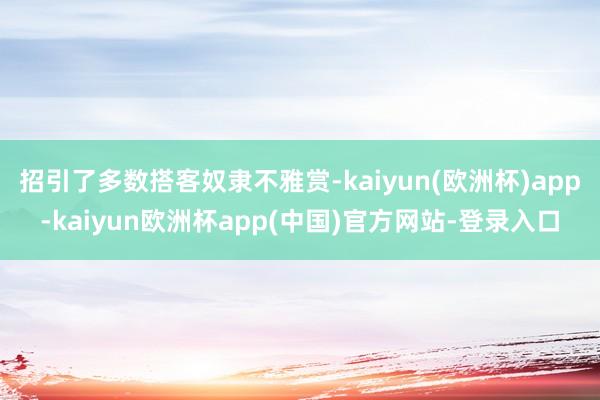 招引了多数搭客奴隶不雅赏-kaiyun(欧洲杯)app-kaiyun欧洲杯app(中国)官方网站-登录入口