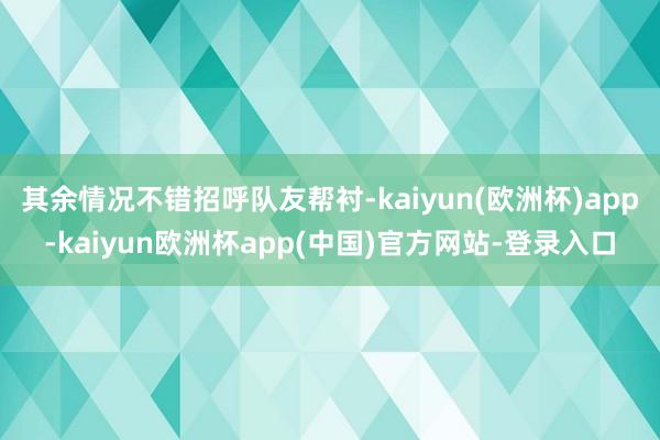 其余情况不错招呼队友帮衬-kaiyun(欧洲杯)app-kaiyun欧洲杯app(中国)官方网站-登录入口