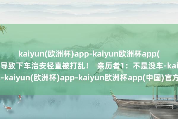 kaiyun(欧洲杯)app-kaiyun欧洲杯app(中国)官方网站-登录入口导致下车治安径直被打乱！  亲历者1：不是没车-kaiyun(欧洲杯)app-kaiyun欧洲杯app(中国)官方网站-登录入口