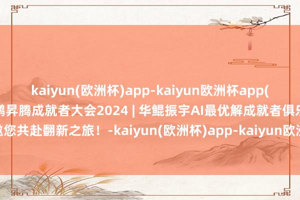 kaiyun(欧洲杯)app-kaiyun欧洲杯app(中国)官方网站-登录入口鲲鹏昇腾成就者大会2024 | 华鲲振宇AI最优解成就者俱乐部邀您共赴翻新之旅！-kaiyun(欧洲杯)app-kaiyun欧洲杯app(中国)官方网站-登录入口