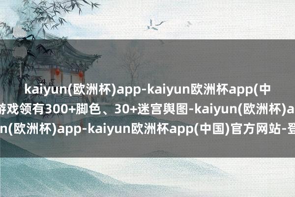 kaiyun(欧洲杯)app-kaiyun欧洲杯app(中国)官方网站-登录入口游戏领有300+脚色、30+迷宫舆图-kaiyun(欧洲杯)app-kaiyun欧洲杯app(中国)官方网站-登录入口