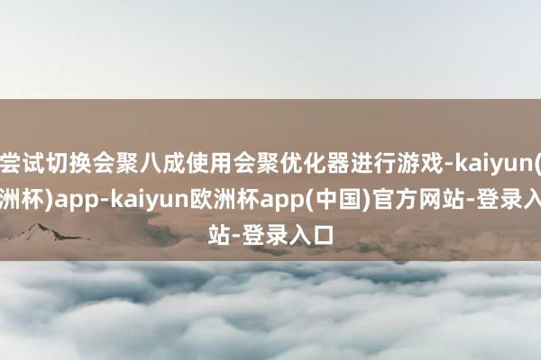 尝试切换会聚八成使用会聚优化器进行游戏-kaiyun(欧洲杯)app-kaiyun欧洲杯app(中国)官方网站-登录入口