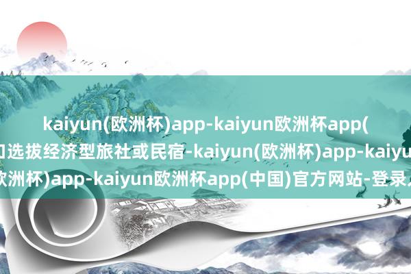 kaiyun(欧洲杯)app-kaiyun欧洲杯app(中国)官方网站-登录入口选拔经济型旅社或民宿-kaiyun(欧洲杯)app-kaiyun欧洲杯app(中国)官方网站-登录入口