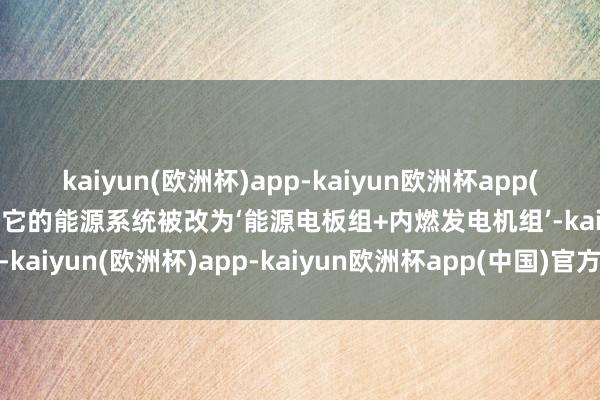 kaiyun(欧洲杯)app-kaiyun欧洲杯app(中国)官方网站-登录入口它的能源系统被改为‘能源电板组+内燃发电机组’-kaiyun(欧洲杯)app-kaiyun欧洲杯app(中国)官方网站-登录入口