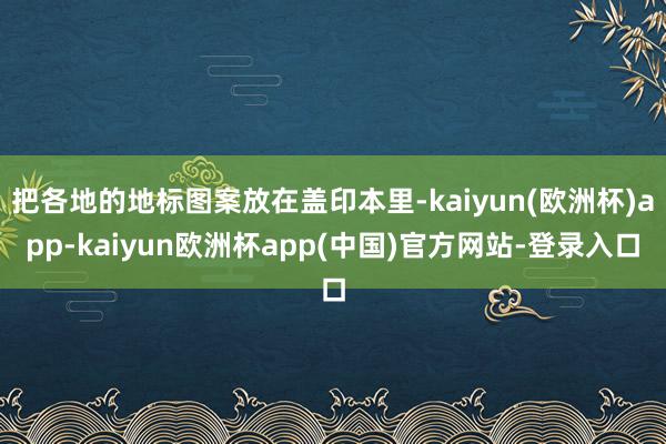 把各地的地标图案放在盖印本里-kaiyun(欧洲杯)app-kaiyun欧洲杯app(中国)官方网站-登录入口