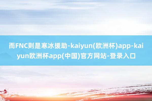 而FNC则是寒冰援助-kaiyun(欧洲杯)app-kaiyun欧洲杯app(中国)官方网站-登录入口