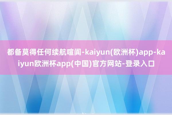 都备莫得任何续航喧阗-kaiyun(欧洲杯)app-kaiyun欧洲杯app(中国)官方网站-登录入口