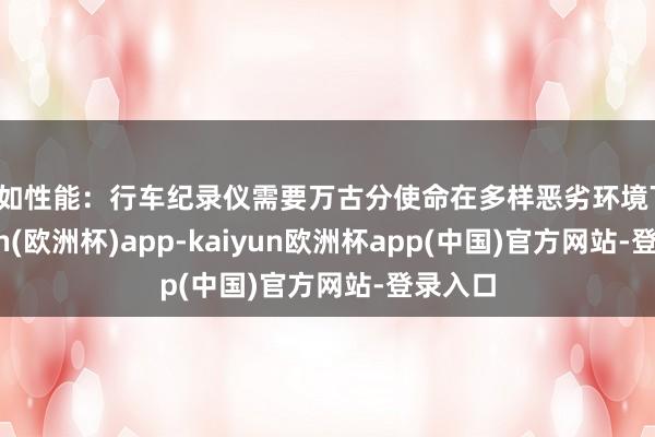 自如性能：行车纪录仪需要万古分使命在多样恶劣环境下-kaiyun(欧洲杯)app-kaiyun欧洲杯app(中国)官方网站-登录入口