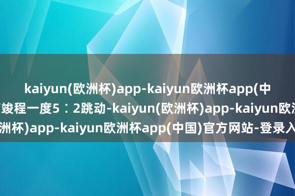 kaiyun(欧洲杯)app-kaiyun欧洲杯app(中国)官方网站-登录入口商竣程一度5∶2跳动-kaiyun(欧洲杯)app-kaiyun欧洲杯app(中国)官方网站-登录入口