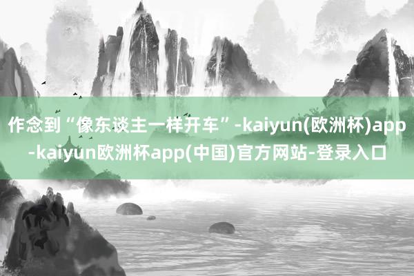 作念到“像东谈主一样开车”-kaiyun(欧洲杯)app-kaiyun欧洲杯app(中国)官方网站-登录入口