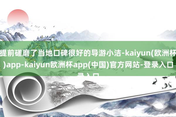 提前磋磨了当地口碑很好的导游小洁-kaiyun(欧洲杯)app-kaiyun欧洲杯app(中国)官方网站-登录入口