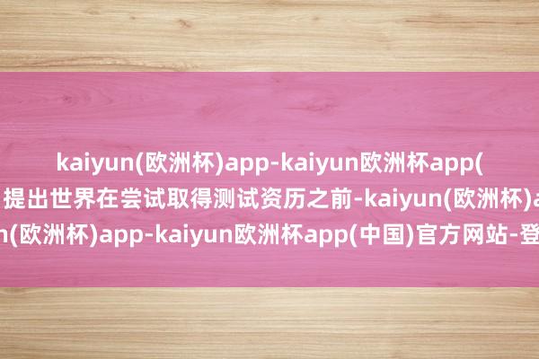 kaiyun(欧洲杯)app-kaiyun欧洲杯app(中国)官方网站-登录入口提出世界在尝试取得测试资历之前-kaiyun(欧洲杯)app-kaiyun欧洲杯app(中国)官方网站-登录入口