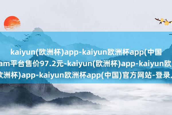 kaiyun(欧洲杯)app-kaiyun欧洲杯app(中国)官方网站-登录入口steam平台售价97.2元-kaiyun(欧洲杯)app-kaiyun欧洲杯app(中国)官方网站-登录入口