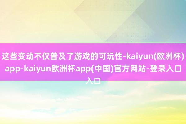 这些变动不仅普及了游戏的可玩性-kaiyun(欧洲杯)app-kaiyun欧洲杯app(中国)官方网站-登录入口