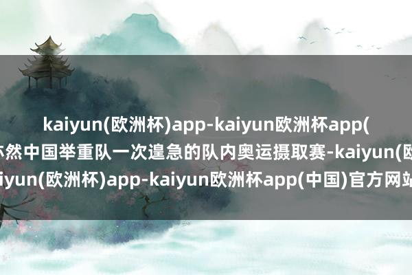 kaiyun(欧洲杯)app-kaiyun欧洲杯app(中国)官方网站-登录入口亦然中国举重队一次遑急的队内奥运摄取赛-kaiyun(欧洲杯)app-kaiyun欧洲杯app(中国)官方网站-登录入口