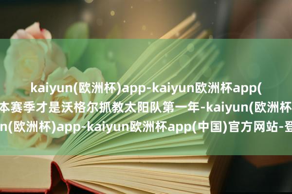 kaiyun(欧洲杯)app-kaiyun欧洲杯app(中国)官方网站-登录入口本赛季才是沃格尔抓教太阳队第一年-kaiyun(欧洲杯)app-kaiyun欧洲杯app(中国)官方网站-登录入口