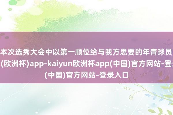 在本次选秀大会中以第一顺位给与我方思要的年青球员-kaiyun(欧洲杯)app-kaiyun欧洲杯app(中国)官方网站-登录入口