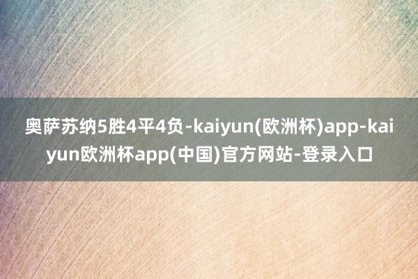 奥萨苏纳5胜4平4负-kaiyun(欧洲杯)app-kaiyun欧洲杯app(中国)官方网站-登录入口