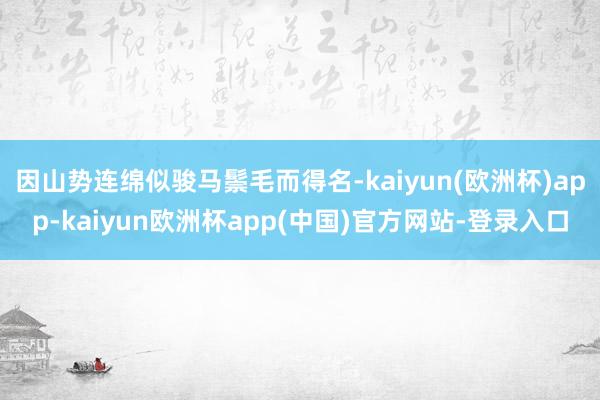 因山势连绵似骏马鬃毛而得名-kaiyun(欧洲杯)app-kaiyun欧洲杯app(中国)官方网站-登录入口