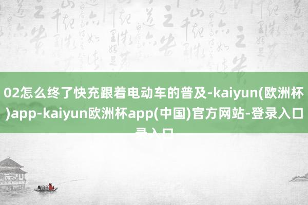 02怎么终了快充跟着电动车的普及-kaiyun(欧洲杯)app-kaiyun欧洲杯app(中国)官方网站-登录入口