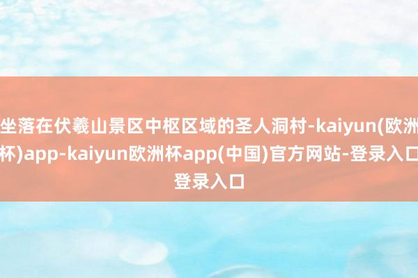 坐落在伏羲山景区中枢区域的圣人洞村-kaiyun(欧洲杯)app-kaiyun欧洲杯app(中国)官方网站-登录入口