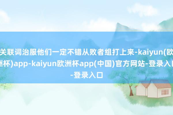 关联词治服他们一定不错从败者组打上来-kaiyun(欧洲杯)app-kaiyun欧洲杯app(中国)官方网站-登录入口