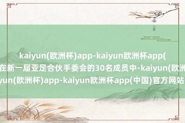 kaiyun(欧洲杯)app-kaiyun欧洲杯app(中国)官方网站-登录入口在新一届亚足合伙手委会的30名成员中-kaiyun(欧洲杯)app-kaiyun欧洲杯app(中国)官方网站-登录入口