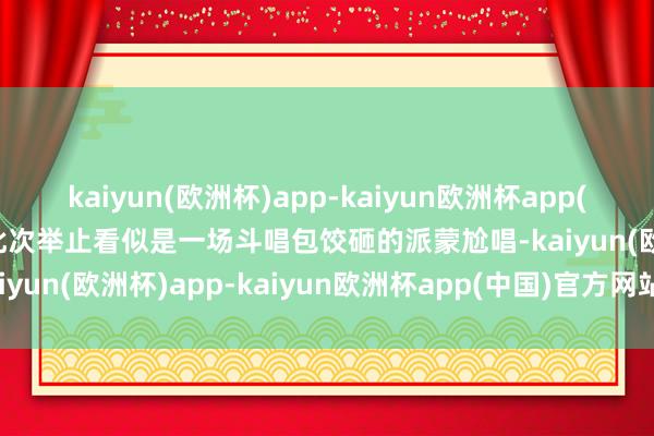 kaiyun(欧洲杯)app-kaiyun欧洲杯app(中国)官方网站-登录入口此次举止看似是一场斗唱包饺砸的派蒙尬唱-kaiyun(欧洲杯)app-kaiyun欧洲杯app(中国)官方网站-登录入口