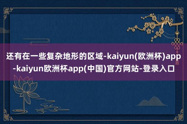 还有在一些复杂地形的区域-kaiyun(欧洲杯)app-kaiyun欧洲杯app(中国)官方网站-登录入口