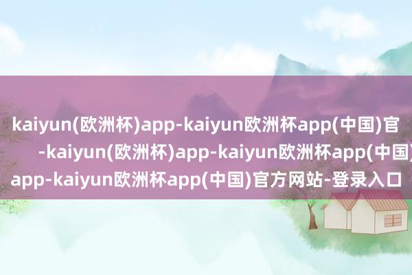 kaiyun(欧洲杯)app-kaiyun欧洲杯app(中国)官方网站-登录入口            -kaiyun(欧洲杯)app-kaiyun欧洲杯app(中国)官方网站-登录入口