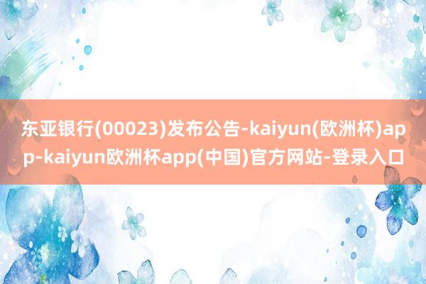 东亚银行(00023)发布公告-kaiyun(欧洲杯)app-kaiyun欧洲杯app(中国)官方网站-登录入口